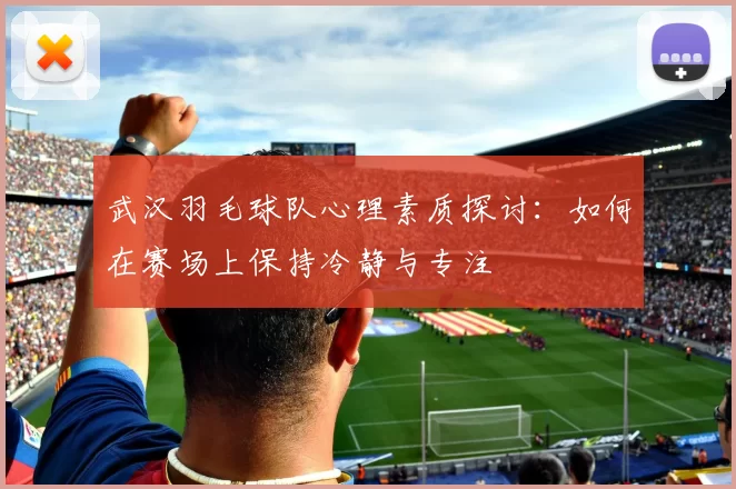 武汉羽毛球队心理素质探讨：如何在赛场上保持冷静与专注