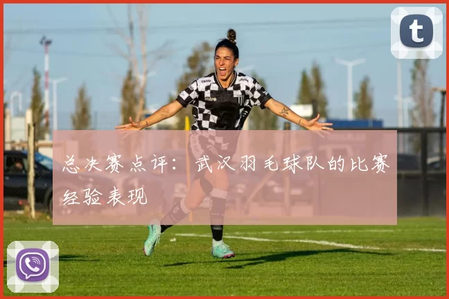 总决赛点评：武汉羽毛球队的比赛经验表现