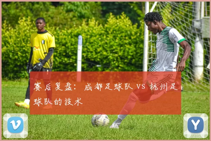 赛后复盘：成都足球队 vs 杭州足球队的技术