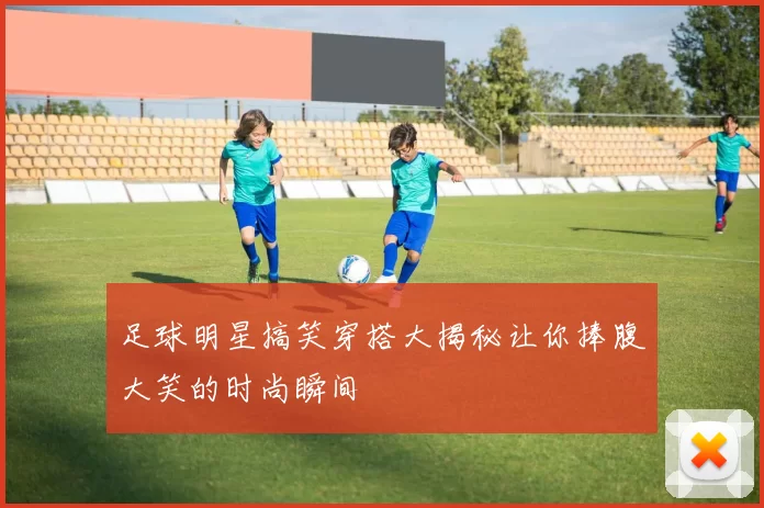 足球明星搞笑穿搭大揭秘让你捧腹大笑的时尚瞬间