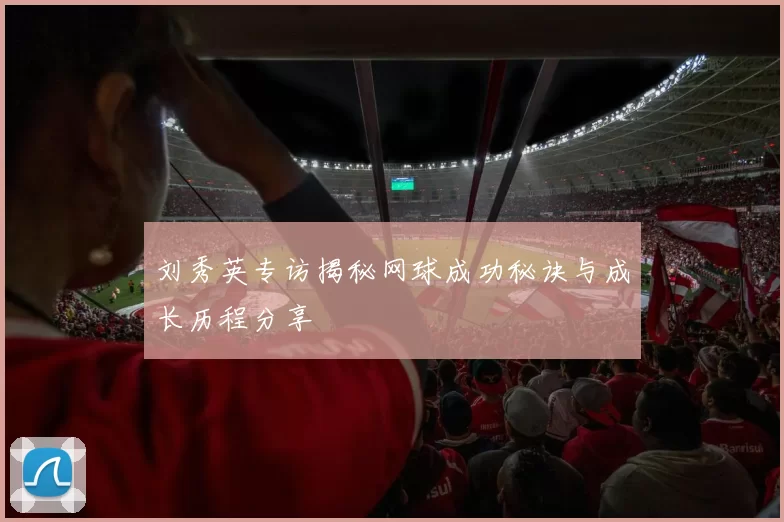 刘秀英专访揭秘网球成功秘诀与成长历程分享