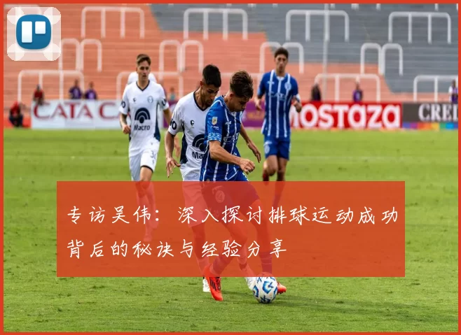 专访吴伟：深入探讨排球运动成功背后的秘诀与经验分享