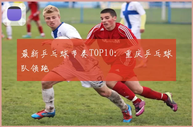 最新乒乓球节奏TOP10：重庆乒乓球队领跑