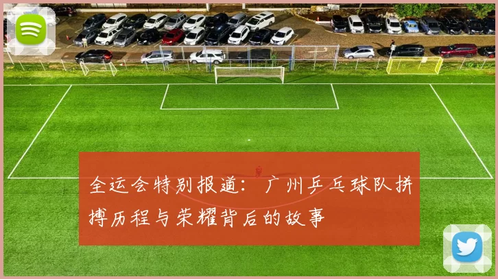 全运会特别报道：广州乒乓球队拼搏历程与荣耀背后的故事