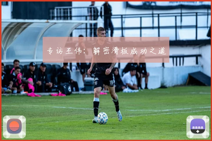 专访王伟：解密滑板成功之道