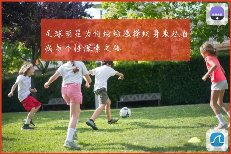 足球明星为何纷纷选择纹身表达自我与个性探索之路