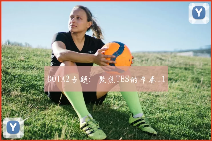 DOTA2专题：聚焦TES的节奏_1