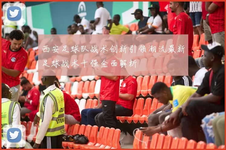 西安足球队战术创新引领潮流最新足球战术十强全面解析