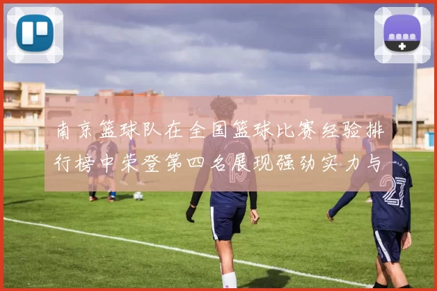 南京篮球队在全国篮球比赛经验排行榜中荣登第四名展现强劲实力与潜力
